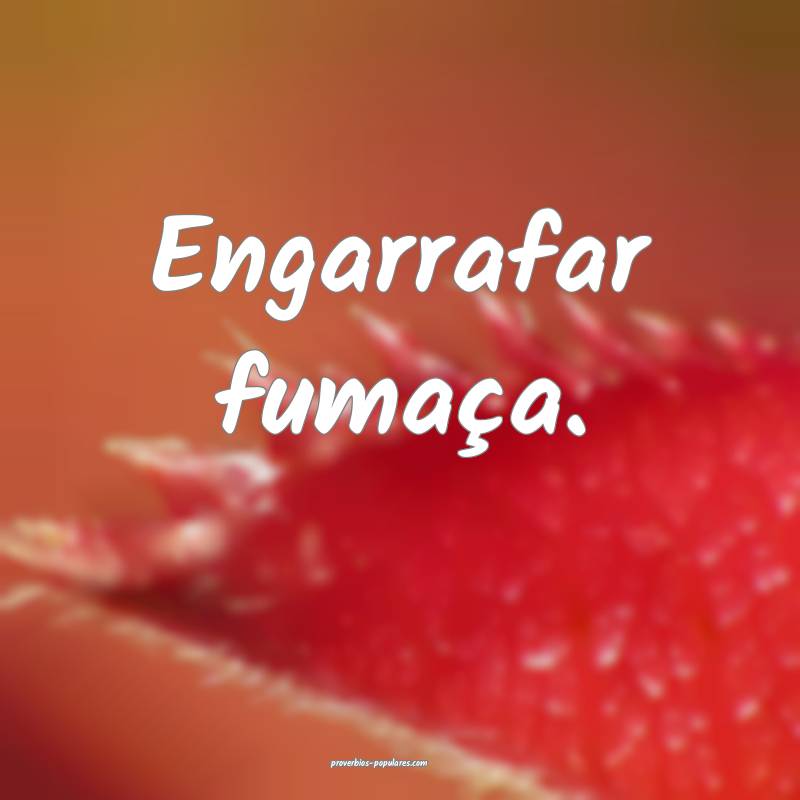 Engarrafar fumaça.
 ...