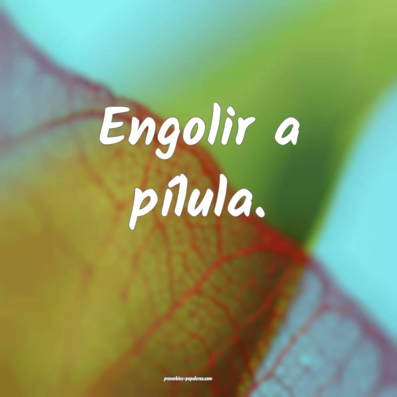 Engolir a pílula.
 ...