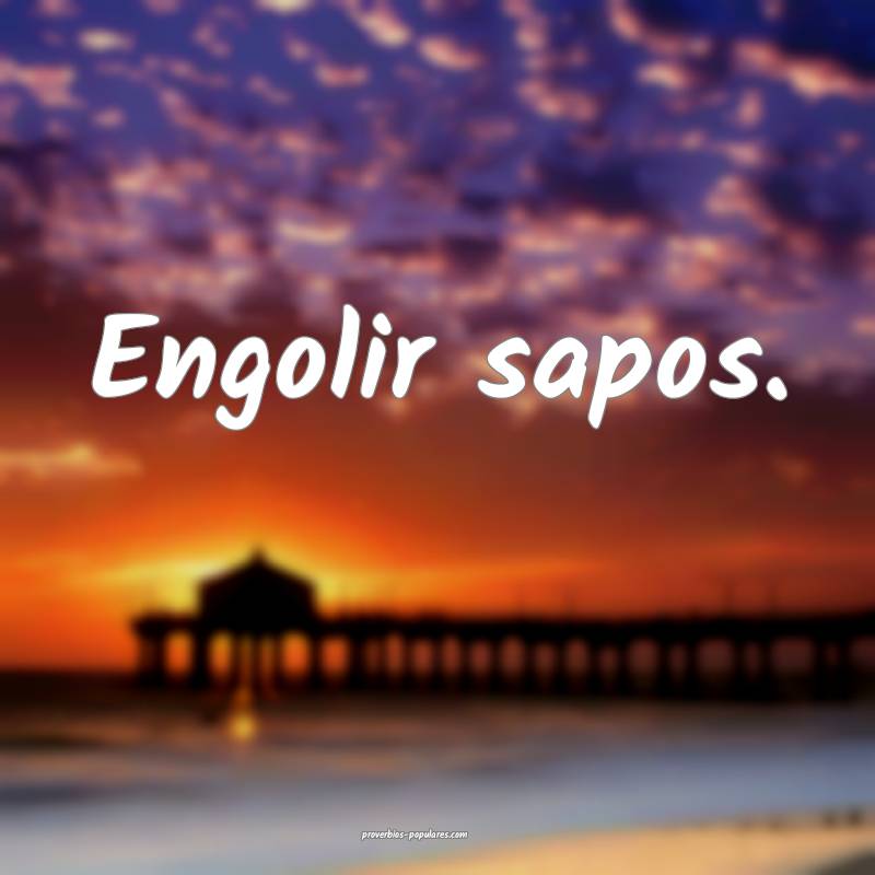 Engolir sapos.
...