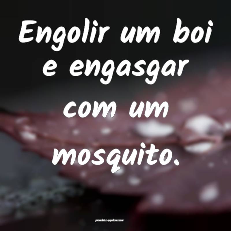 Engolir um boi e engasgar com um mosquito.
...
