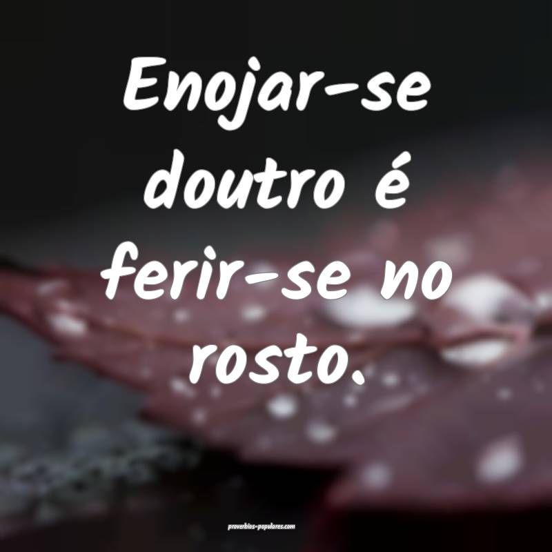 Enojar-se doutro é ferir-se no rosto.
...