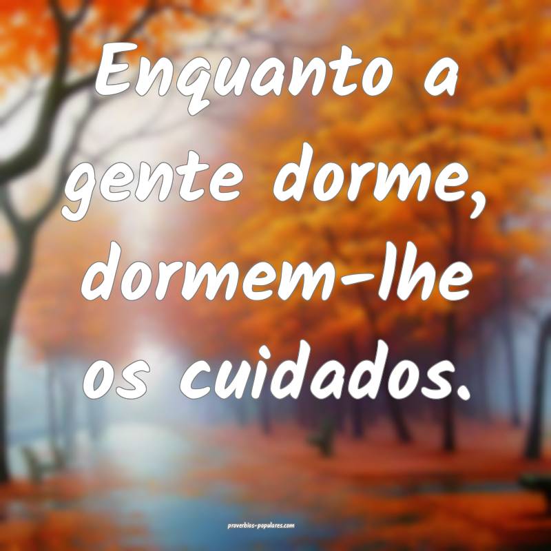 Enquanto a gente dorme, dormem-lhe os cuidados.
...