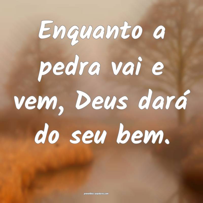 Enquanto a pedra vai e vem, Deus dará do seu bem. ...