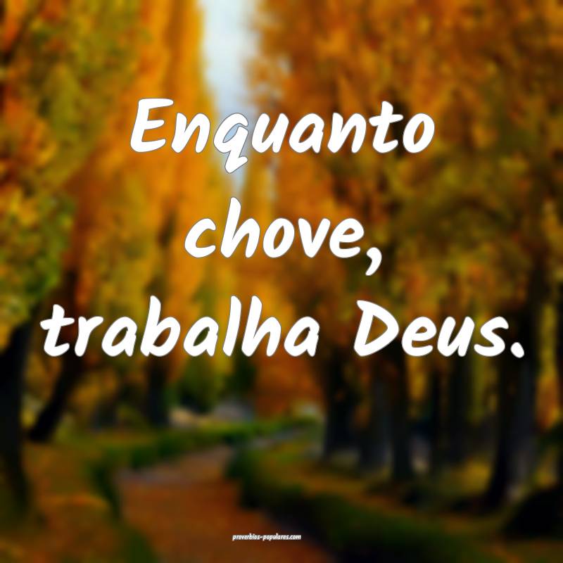 Enquanto chove, trabalha Deus.
 ...