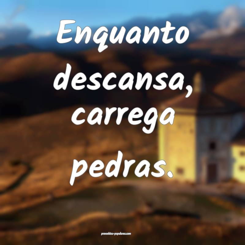 Enquanto descansa, carrega pedras.
 ...