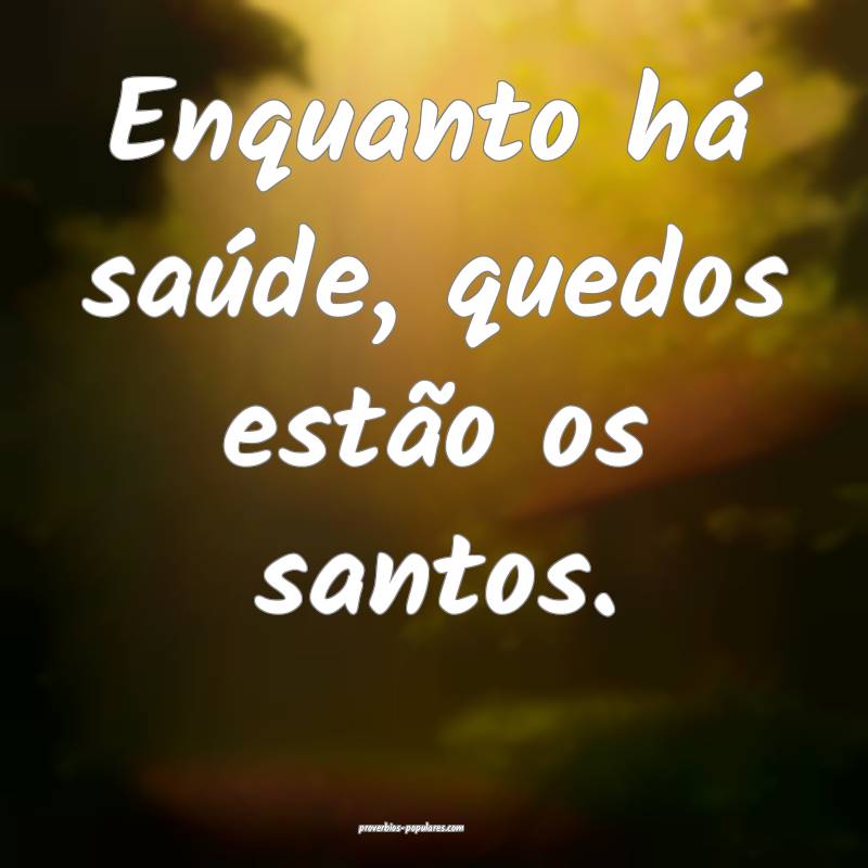 Enquanto há saúde, quedos estão os santos.
...