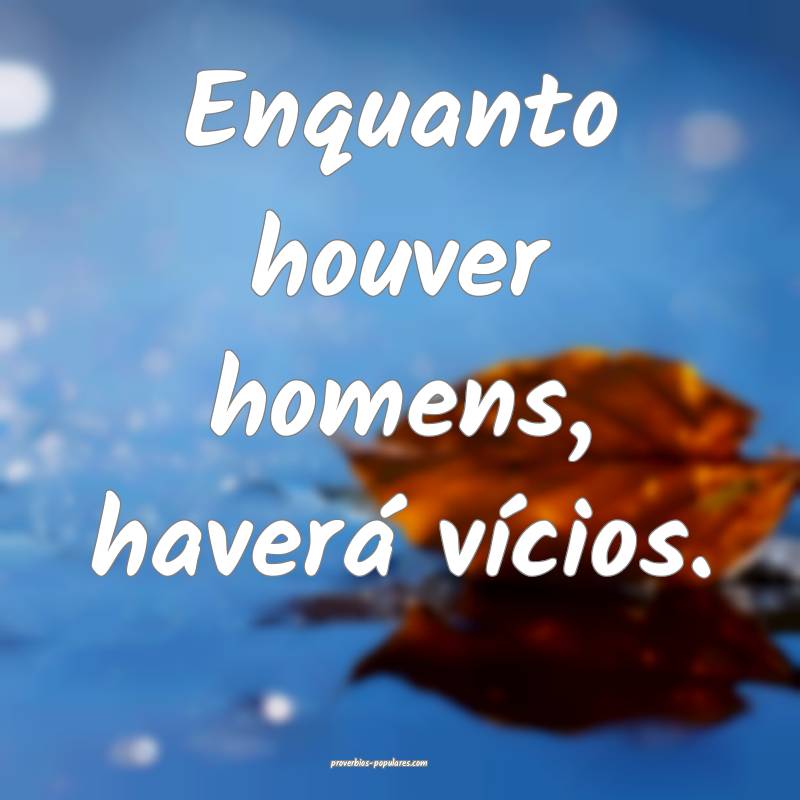 Enquanto houver homens, haverá vícios.
...