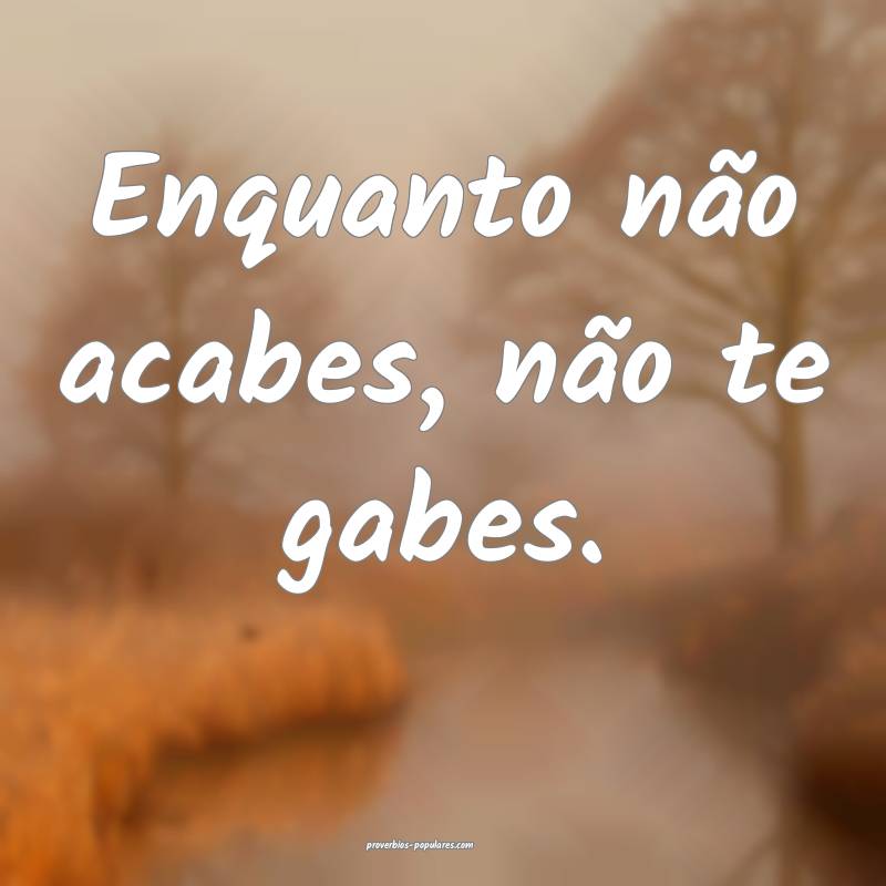 Enquanto não acabes, não te gabes.
...
