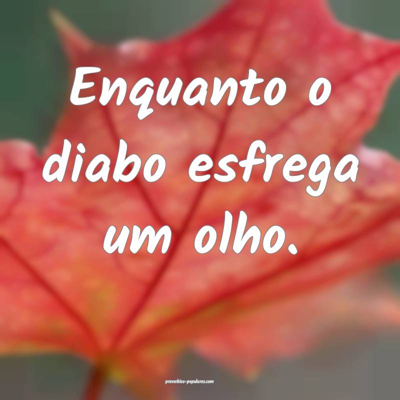 Enquanto o diabo esfrega um olho.
...