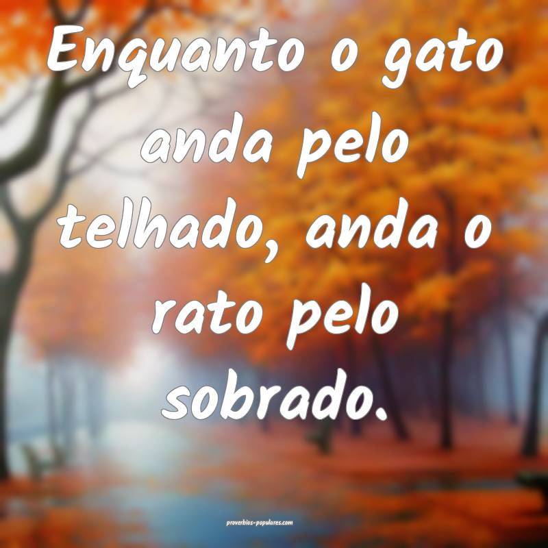 Enquanto o gato anda pelo telhado, anda o rato pelo sobrado.
...