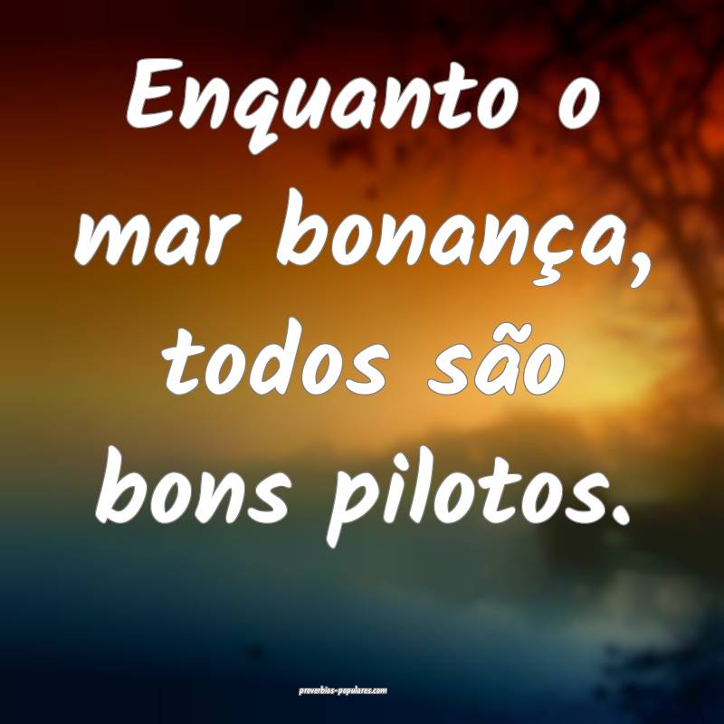 Enquanto o mar bonança, todos são bons pilotos.
 ...