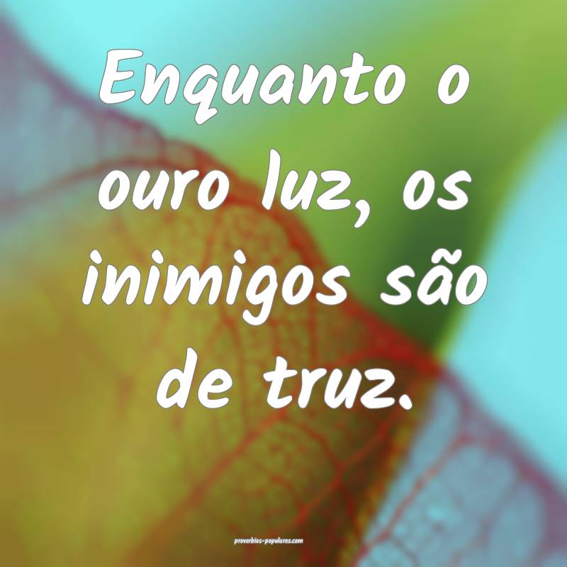 Enquanto o ouro luz, os inimigos são de truz.
 ...