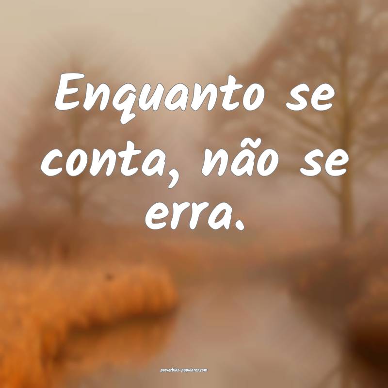 Enquanto se conta, não se erra.
...