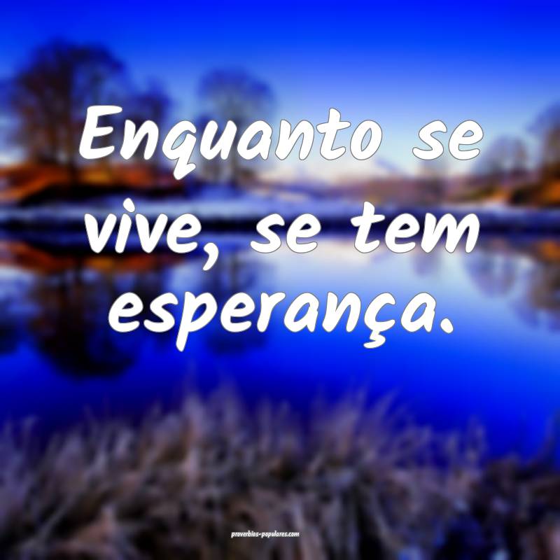 Enquanto se vive, se tem esperança.
...
