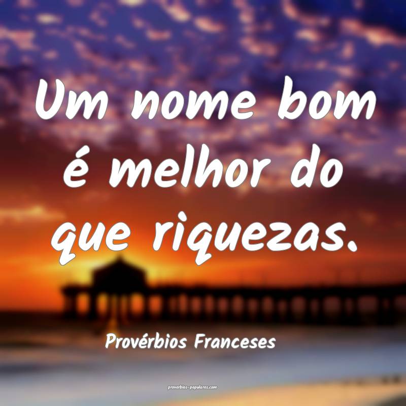 Um nome bom é melhor do que riquezas.
...