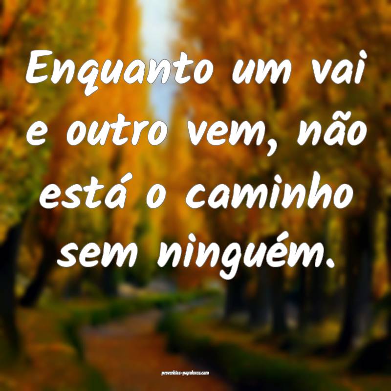 Enquanto um vai e outro vem, não está o caminho sem ninguém.
...