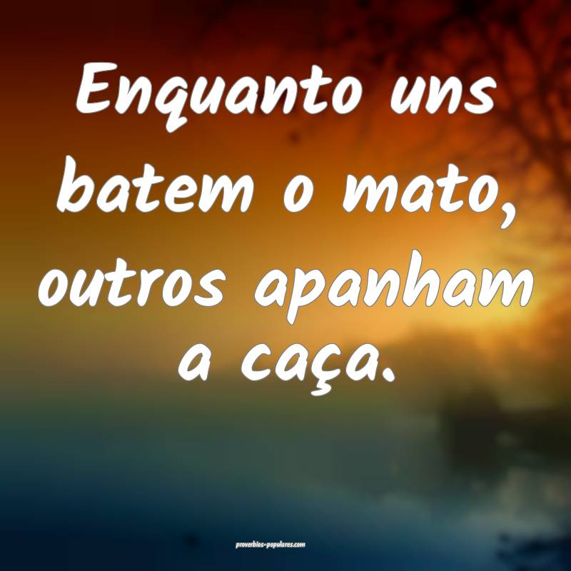 Enquanto uns batem o mato, outros apanham a caça.
...