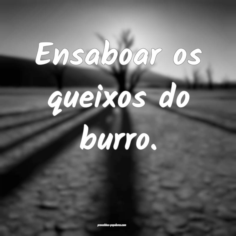 Ensaboar os queixos do burro.
...