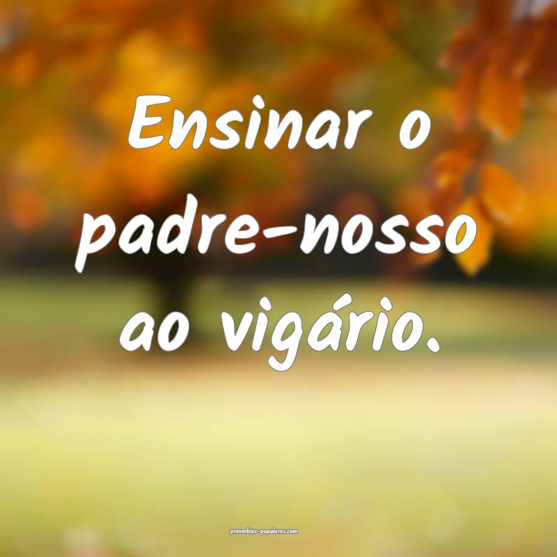 Ensinar o padre-nosso ao vigário.
...