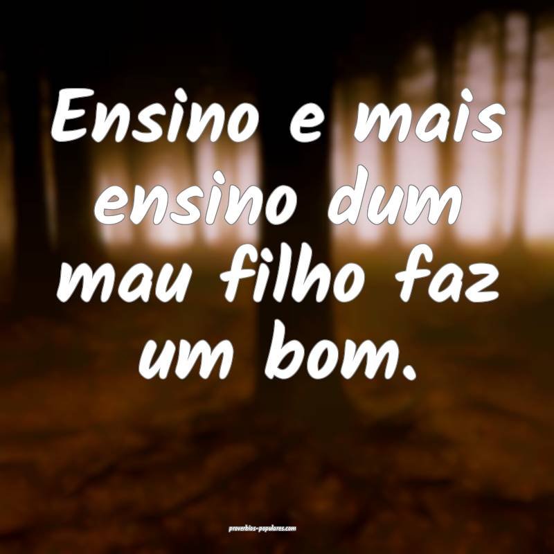 Ensino e mais ensino dum mau filho faz um bom.
...