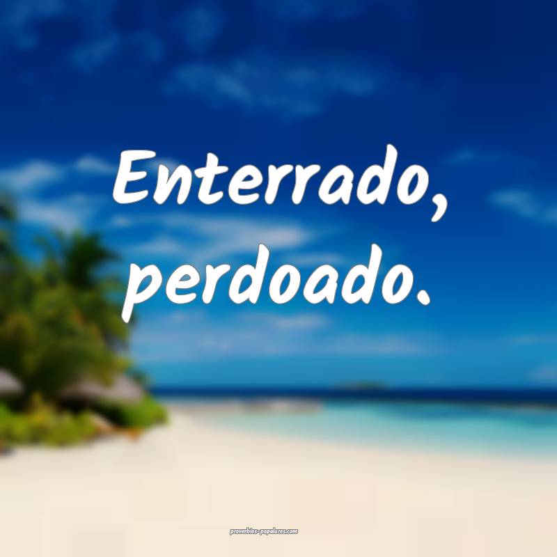 Enterrado, perdoado.
...