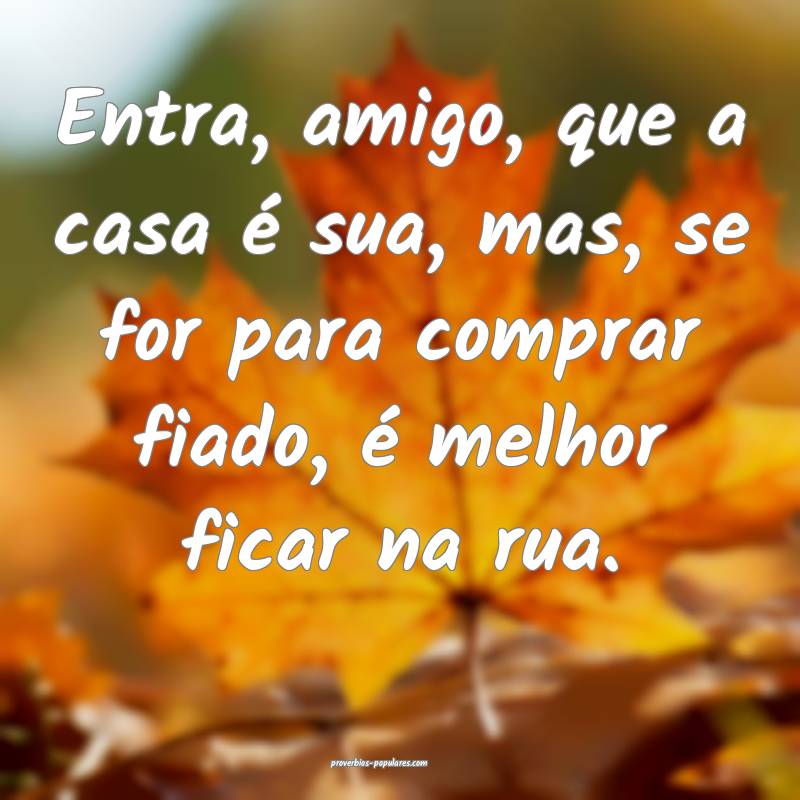 Entra, amigo, que a casa é sua, mas, se for para comprar fiado, é me...