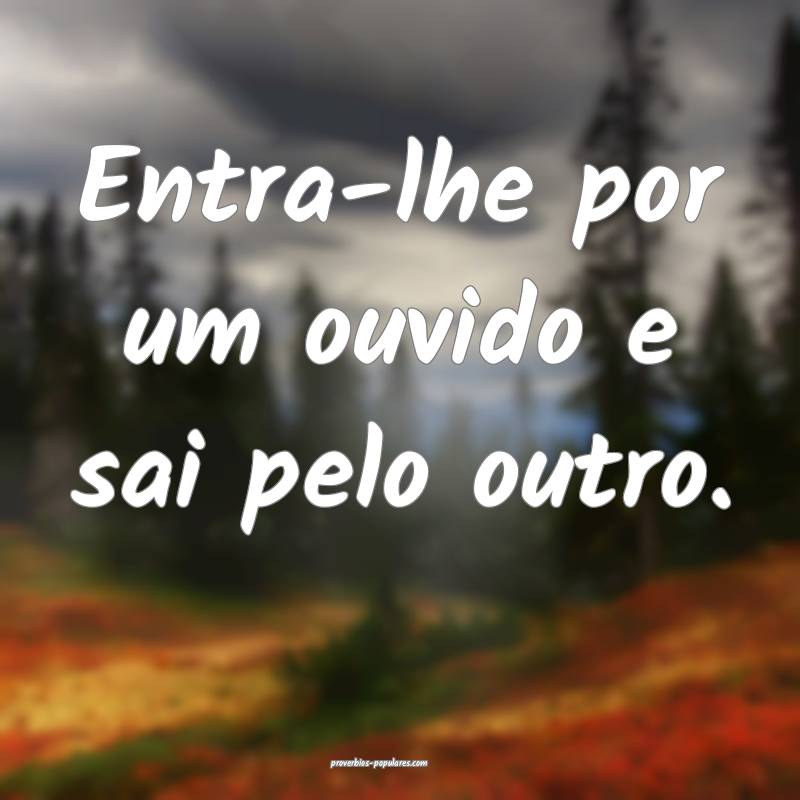 Entra-lhe por um ouvido e sai pelo outro.
...