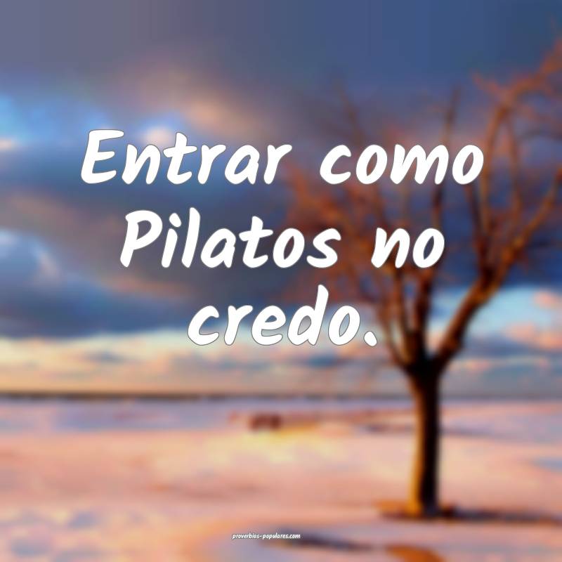 Entrar como Pilatos no credo.
 ...