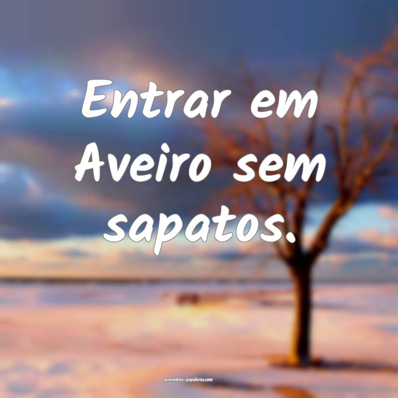 Entrar em Aveiro sem sapatos.
...