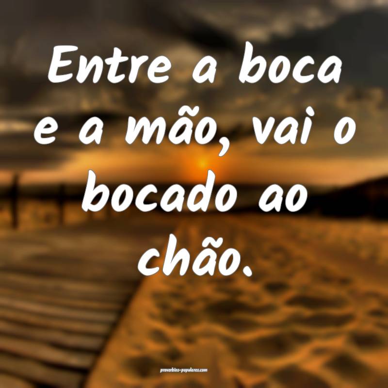 Entre a boca e a mão, vai o bocado ao chão.
 ...