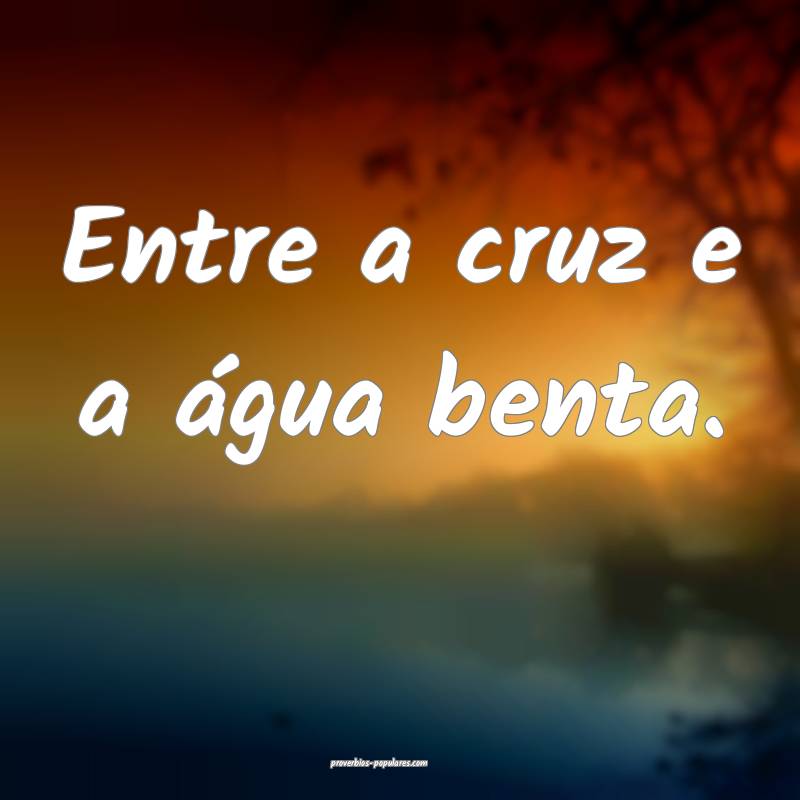 Entre a cruz e a água benta.
...