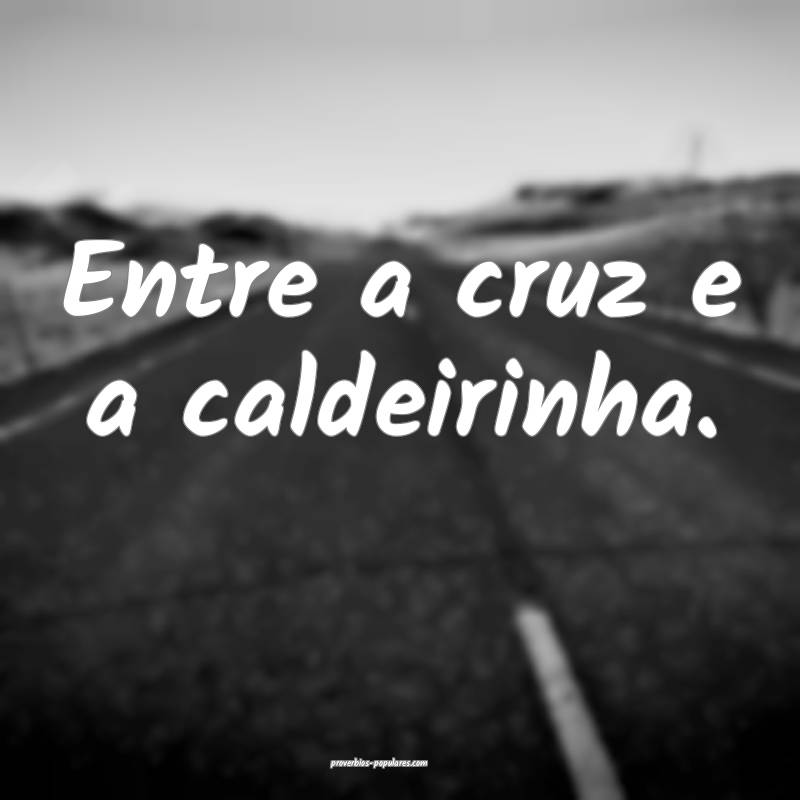 Entre a cruz e a caldeirinha.
...