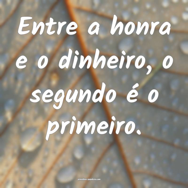 Entre a honra e o dinheiro, o segundo é o primeiro.
...