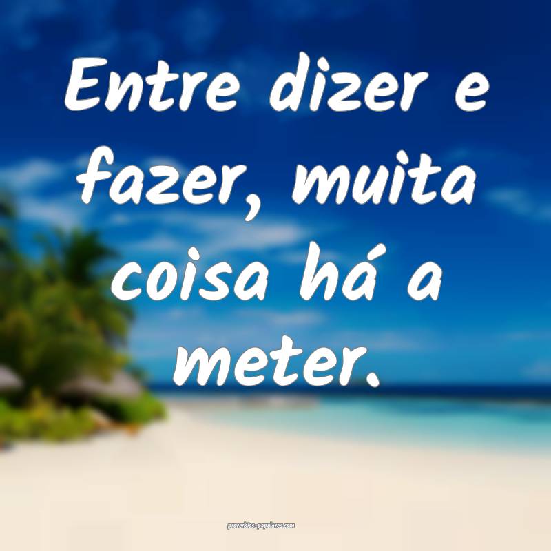Entre dizer e fazer, muita coisa há a meter.
 ...