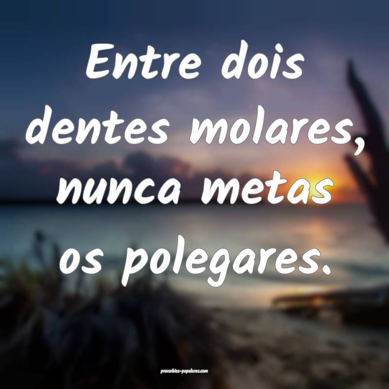 Entre dois dentes molares, nunca metas os polegares.
...