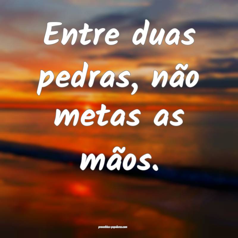 Entre duas pedras, não metas as mãos.
...