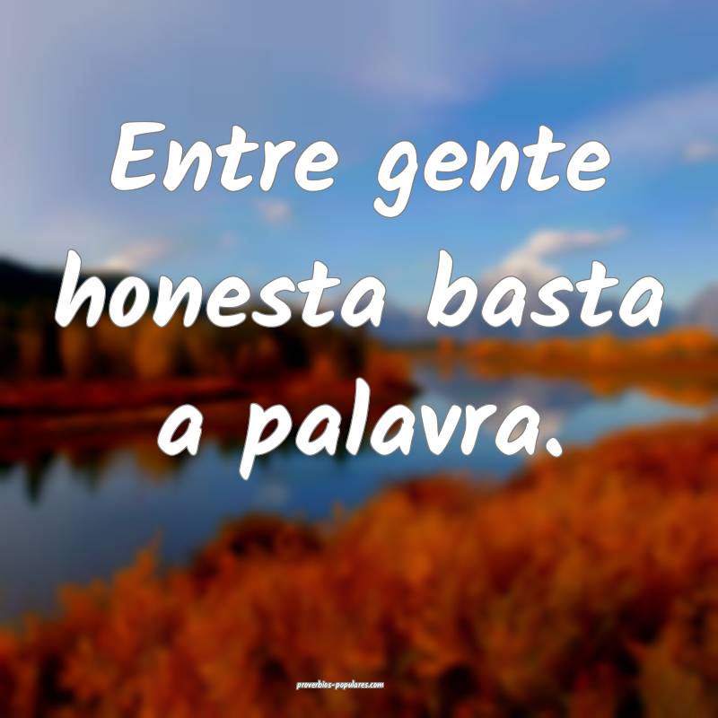 Entre gente honesta basta a palavra.
...