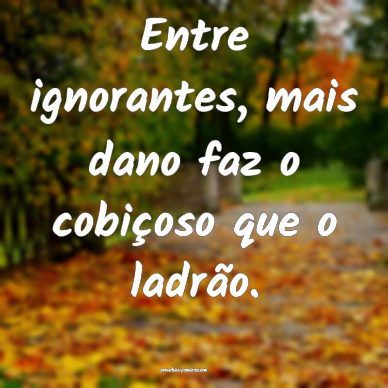 Entre ignorantes, mais dano faz o cobiçoso que o ladrão.
...