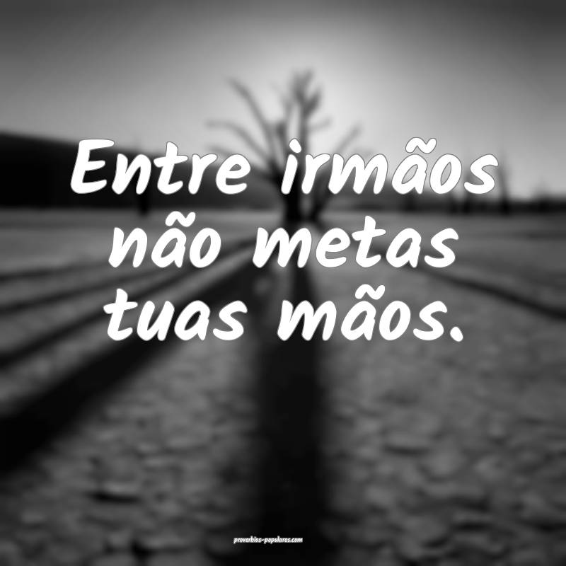 Entre irmãos não metas tuas mãos.
...