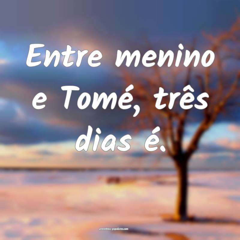 Entre menino e Tomé, três dias é.
...
