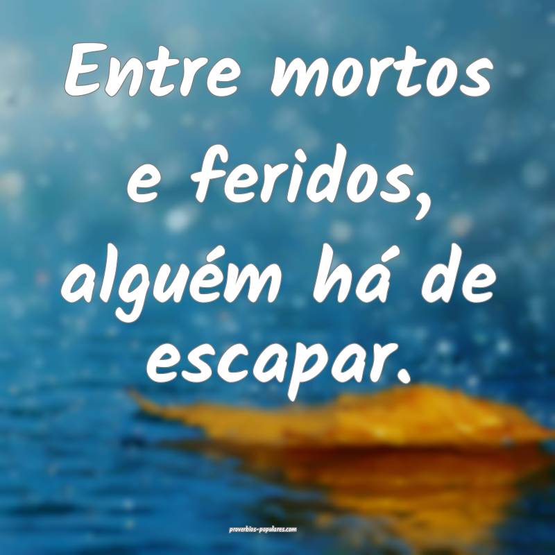 Entre mortos e feridos, alguém há de escapar.
...