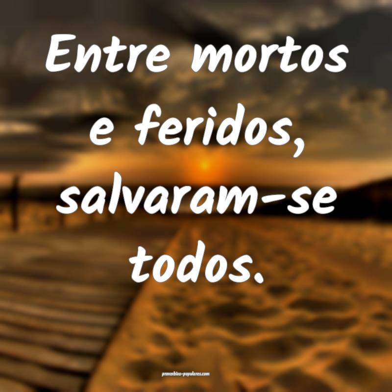 Entre mortos e feridos, salvaram-se todos.
 ...