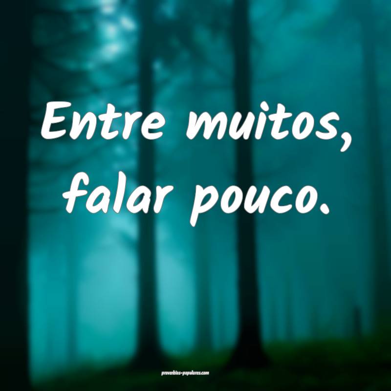 Entre muitos, falar pouco.
 ...