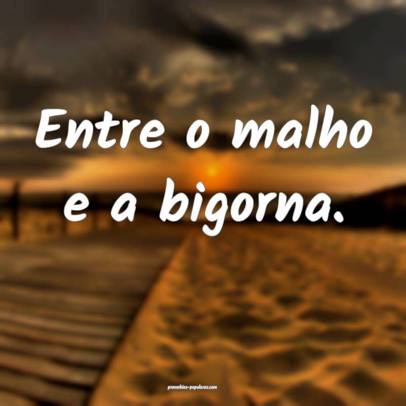 Entre o malho e a bigorna.
...