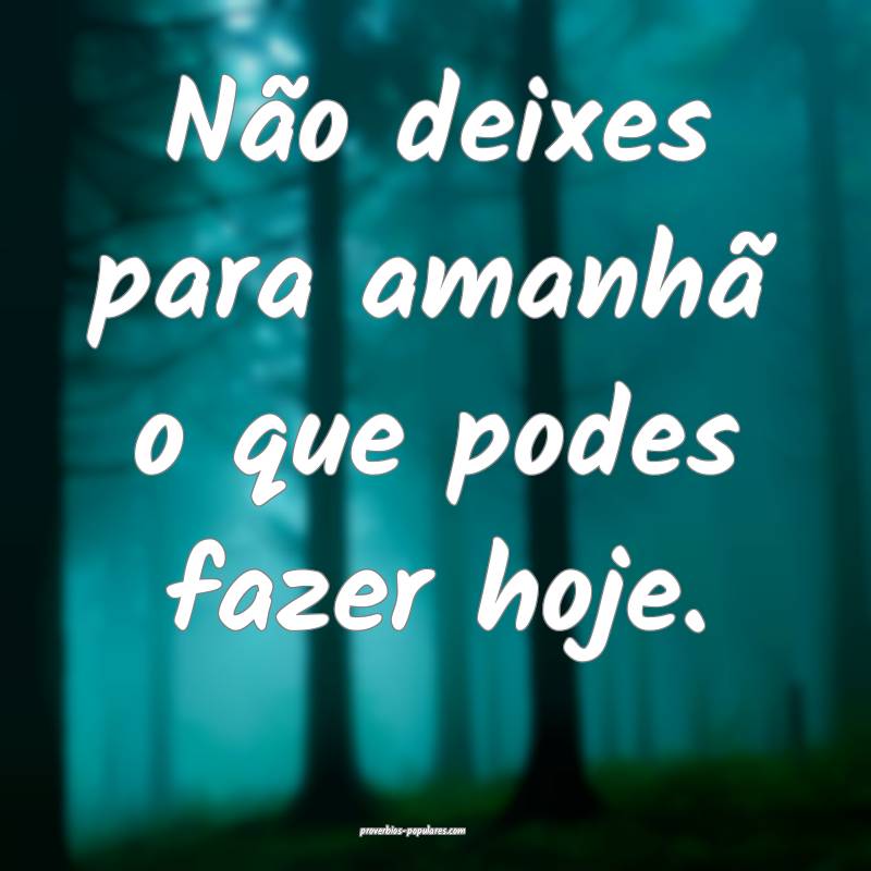 Não deixes para amanhã o que podes fazer hoje. 
...