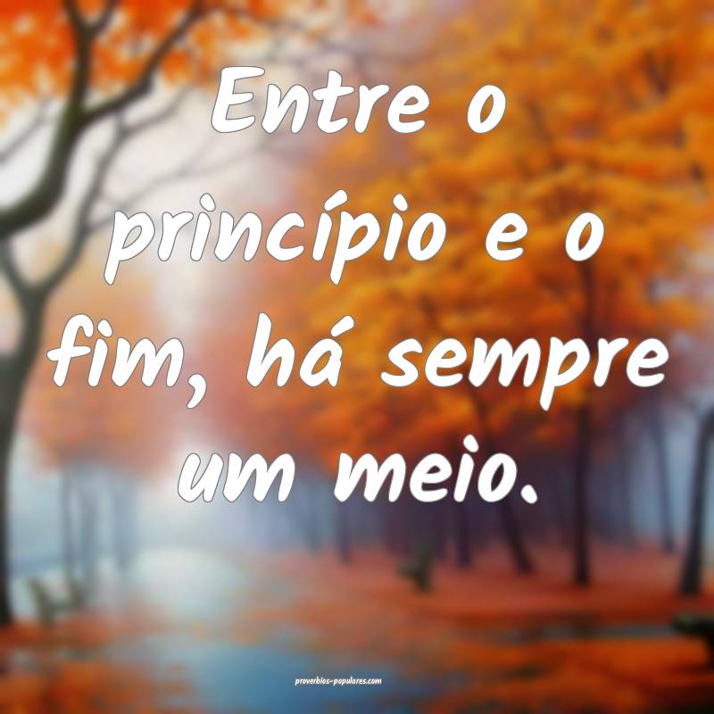 Entre o princípio e o fim, há sempre um meio.
...