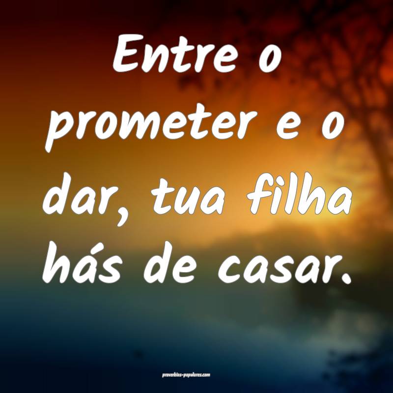 Entre o prometer e o dar, tua filha hás de casar. ...
