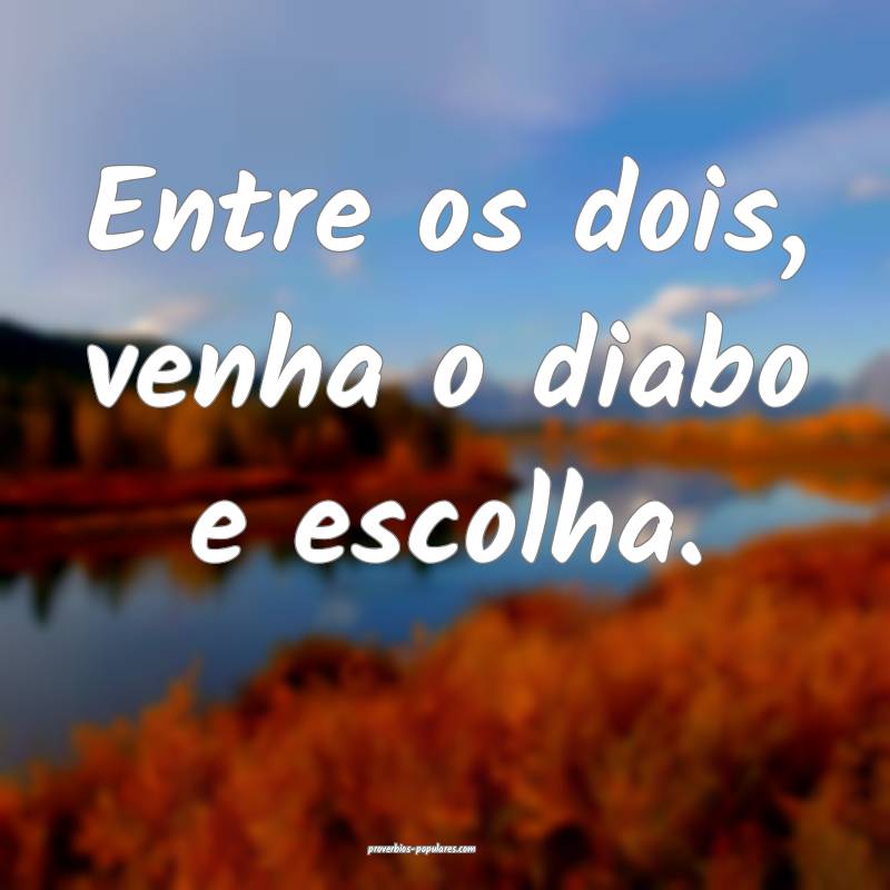 Entre os dois, venha o diabo e escolha.
 ...