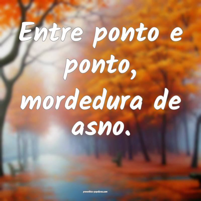 Entre ponto e ponto, mordedura de asno.
...