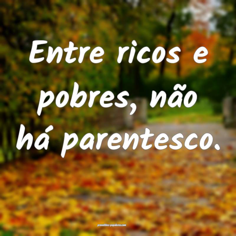Entre ricos e pobres, não há parentesco.
 ...